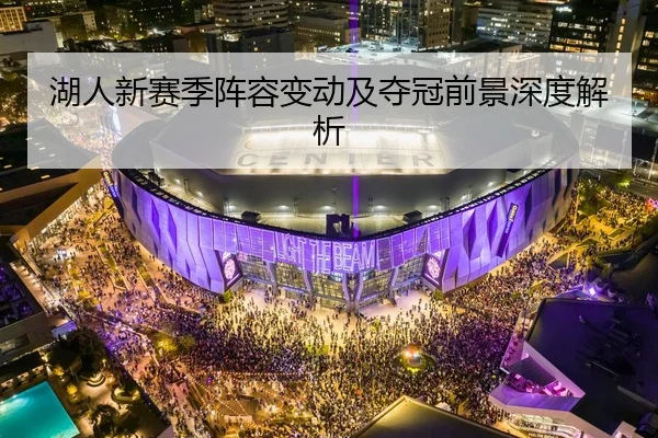 湖人新赛季阵容变动及夺冠前景深度解析
